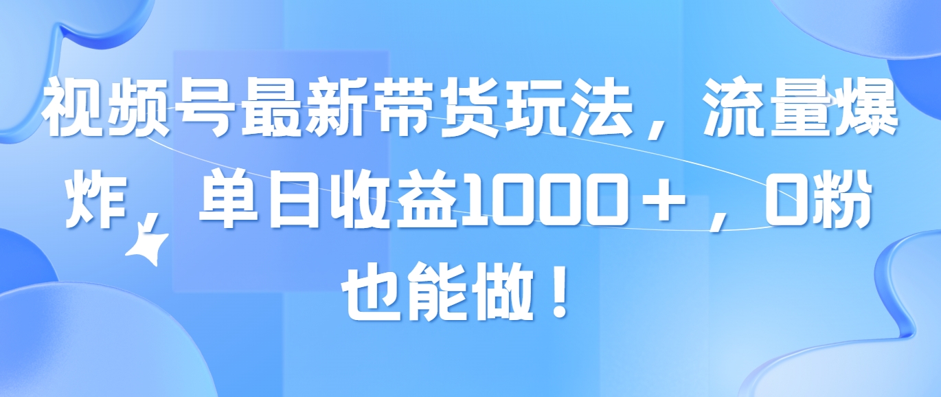 (6.3)视频号最新带货玩法，流量爆炸，单日收益1000＋，0粉也能做！